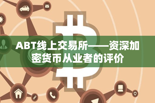 ABT线上交易所——资深加密货币从业者的评价