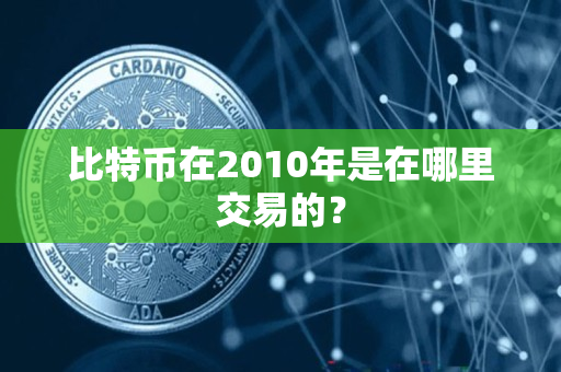 比特币在2010年是在哪里交易的? 比特币在2010年是在哪里交易的?