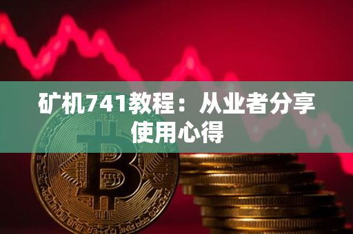 矿机741教程:从业者分享使用心得 矿机741教程:从业者分享使用心得