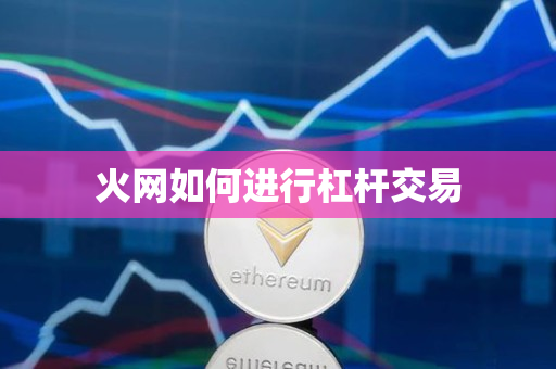 火网如何进行杠杆交易 火网如何进行杠杆交易