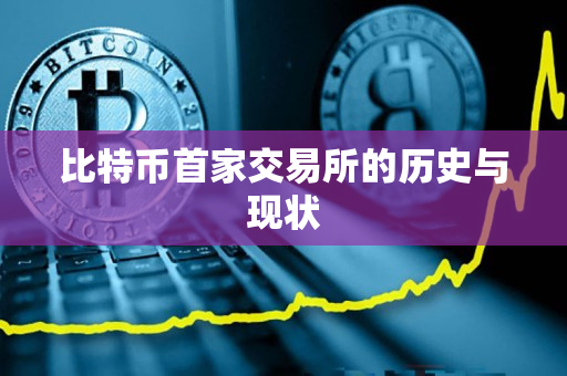 比特币首家交易所的历史与现状 比特币首家交易所的历史与现状