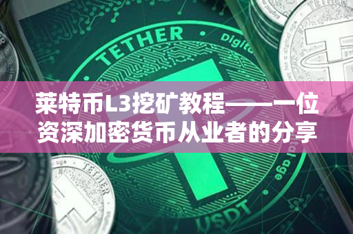 莱特币L3挖矿教程——一位资深加密货币从业者的分享 莱特币L3挖矿教程——一位资深加密货币从业者的分享
