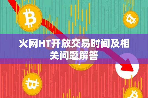 火网HT开放交易时间及相关问题解答 火网HT开放交易时间及相关问题解答