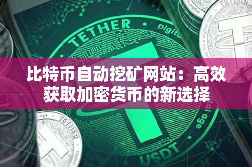 比特币自动挖矿网站:高效获取加密货币的新选择 比特币自动挖矿网站:高效获取加密货币的新选择