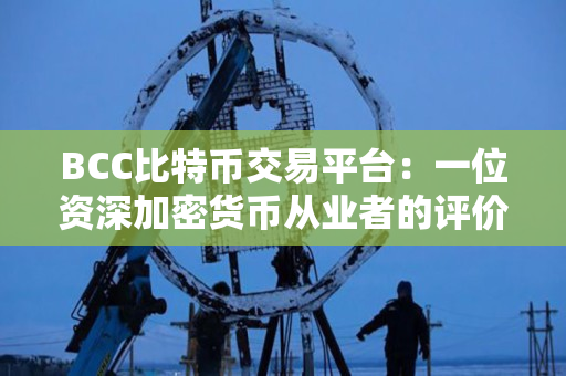 BCC比特币交易平台：一位资深加密货币从业者的评价
