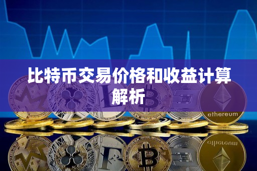 比特币交易价格和收益计算解析 比特币交易价格和收益计算解析