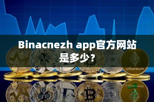 Binacnezh app官方网站是多少？