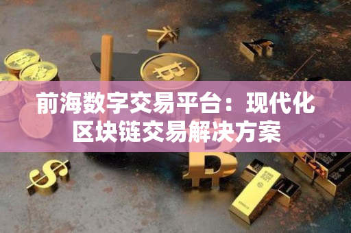 前海数字交易平台:现代化区块链交易解决方案 前海数字交易平台:现代化区块链交易解决方案