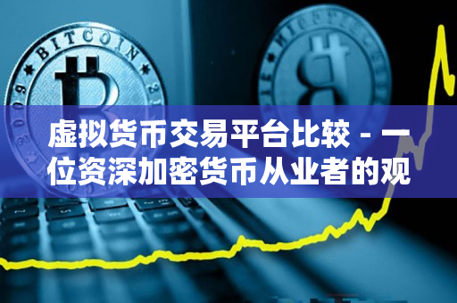 虚拟货币交易平台比较 - 一位资深加密货币从业者的观点