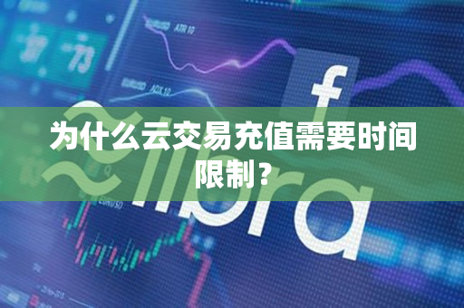 为什么云交易充值需要时间限制? 为什么云交易充值需要时间限制?