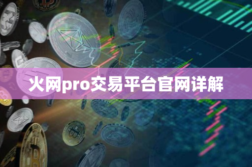 火网pro交易平台官网详解 火网pro交易平台官网详解