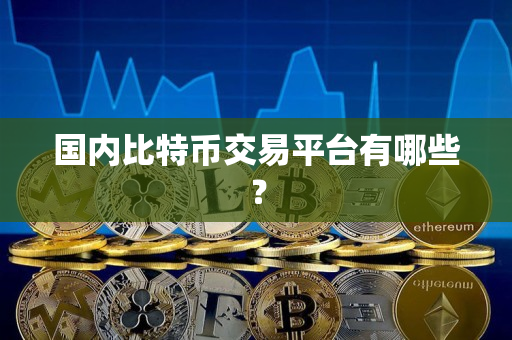 国内比特币交易平台有哪些? 国内比特币交易平台有哪些?