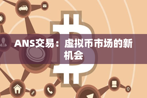 ANS交易:虚拟币市场的新机会 ANS交易:虚拟币市场的新机会