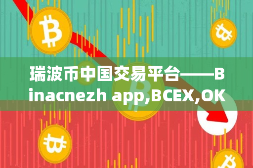 瑞波币中国交易平台——Binacnezh app,BCEX,OKEx你是否知道这些? 瑞波币中国交易平台——Binacnezh app,BCEX,OKEx你是否知道这些?