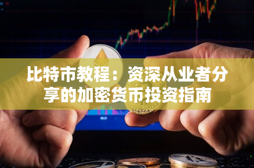 比特市教程：资深从业者分享的加密货币投资指南