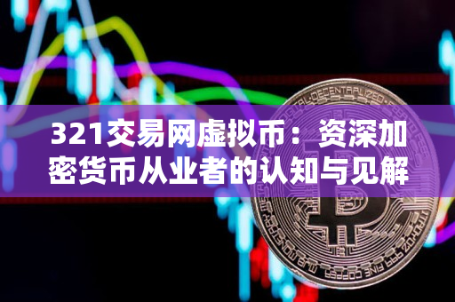 321交易网虚拟币:资深加密货币从业者的认知与见解 321交易网虚拟币:资深加密货币从业者的认知与见解