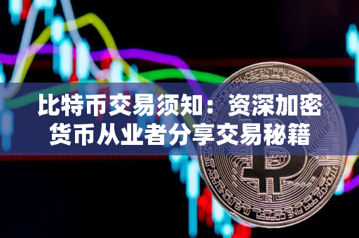 比特币交易须知:资深加密货币从业者分享交易秘籍 比特币交易须知:资深加密货币从业者分享交易秘籍