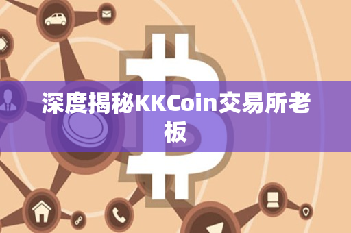深度揭秘KKCoin交易所老板 深度揭秘KKCoin交易所老板