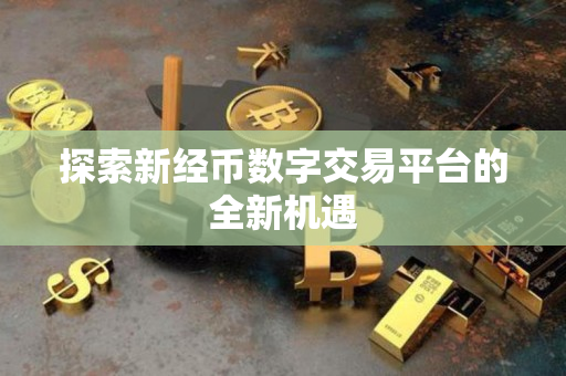 探索新经币数字交易平台的全新机遇 探索新经币数字交易平台的全新机遇