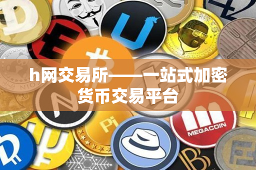 h网交易所——一站式加密货币交易平台 h网交易所——一站式加密货币交易平台
