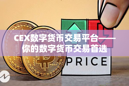 CEX数字货币交易平台——你的数字货币交易首选 CEX数字货币交易平台——你的数字货币交易首选