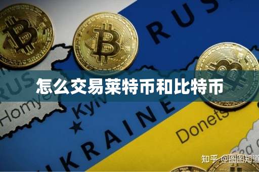 怎么交易莱特币和比特币 怎么交易莱特币和比特币