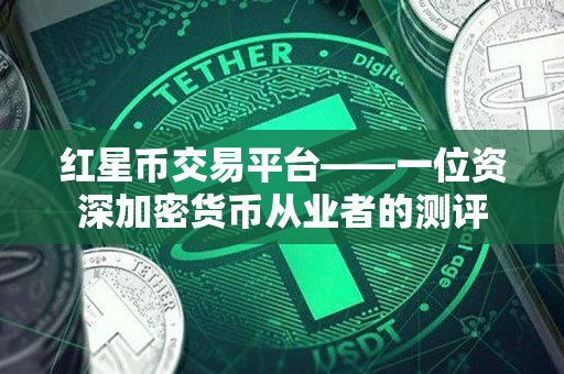 红星币交易平台——一位资深加密货币从业者的测评 红星币交易平台——一位资深加密货币从业者的测评