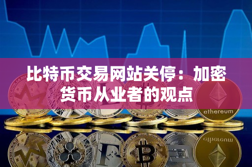 比特币交易网站关停:加密货币从业者的观点 比特币交易网站关停:加密货币从业者的观点