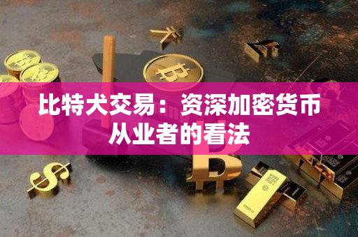 比特犬交易:资深加密货币从业者的看法 比特犬交易:资深加密货币从业者的看法