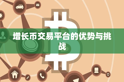 增长币交易平台的优势与挑战 增长币交易平台的优势与挑战