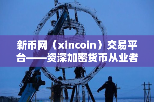 新币网（xincoin）交易平台——资深加密货币从业者的评价