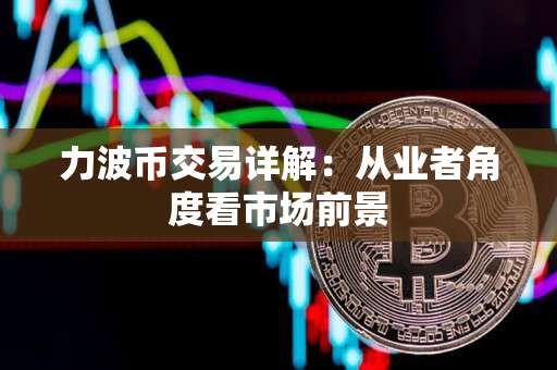 力波币交易详解:从业者角度看市场前景 力波币交易详解:从业者角度看市场前景