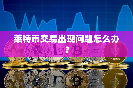 莱特币交易出现问题怎么办？