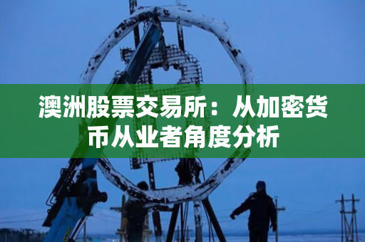澳洲股票交易所:从加密货币从业者角度分析 澳洲股票交易所:从加密货币从业者角度分析