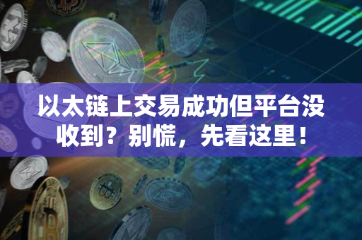 以太链上交易成功但平台没收到?别慌,先看这里! 以太链上交易成功但平台没收到?别慌,先看这里!