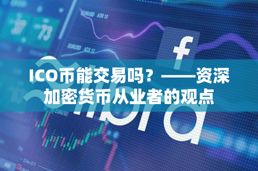 ICO币能交易吗?——资深加密货币从业者的观点 ICO币能交易吗?——资深加密货币从业者的观点