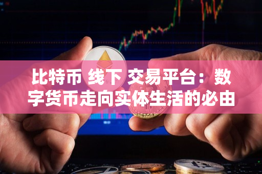 比特币 线下 交易平台:数字货币走向实体生活的必由之路 比特币 线下 交易平台:数字货币走向实体生活的必由之路