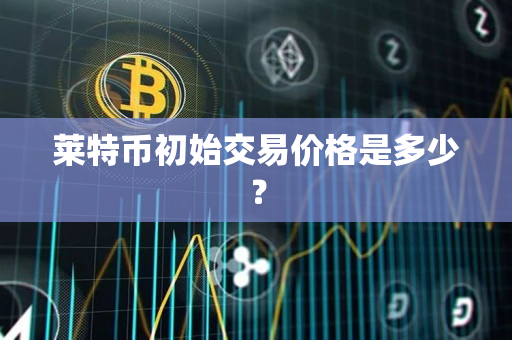莱特币初始交易价格是多少? 莱特币初始交易价格是多少?