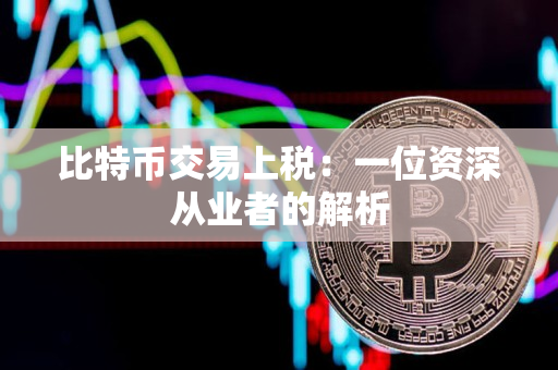 比特币交易上税:一位资深从业者的解析 比特币交易上税:一位资深从业者的解析
