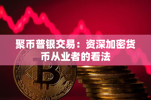 聚币普银交易:资深加密货币从业者的看法 聚币普银交易:资深加密货币从业者的看法