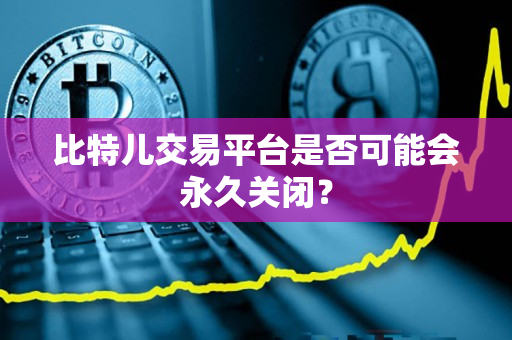 比特儿交易平台是否可能会永久关闭? 比特儿交易平台是否可能会永久关闭?