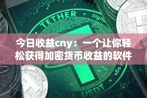 今日收益cny:一个让你轻松获得加密货币收益的软件 今日收益cny:一个让你轻松获得加密货币收益的软件