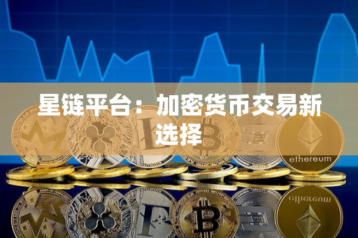 星链平台:加密货币交易新选择 星链平台:加密货币交易新选择