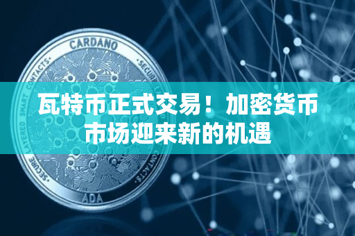 瓦特币正式交易!加密货币市场迎来新的机遇 瓦特币正式交易!加密货币市场迎来新的机遇