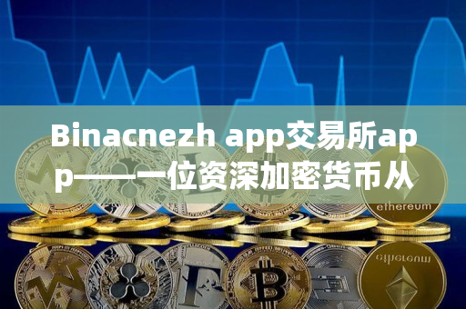 Binacnezh app交易所app——一位资深加密货币从业者的使用感受 Binacnezh app交易所app——一位资深加密货币从业者的使用感受