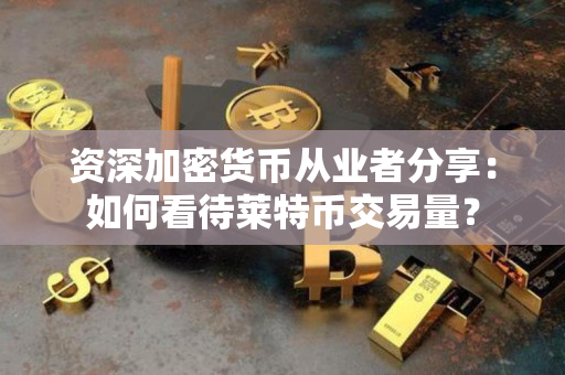 资深加密货币从业者分享:如何看待莱特币交易量? 资深加密货币从业者分享:如何看待莱特币交易量?