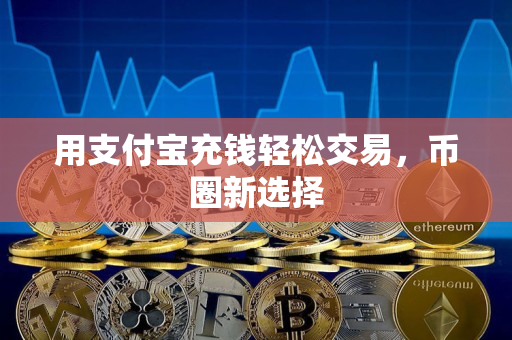 用支付宝充钱轻松交易，币圈新选择