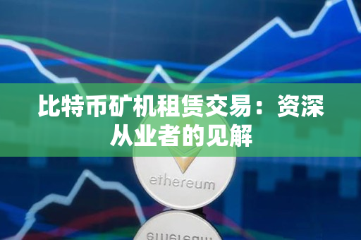 比特币矿机租赁交易:资深从业者的见解 比特币矿机租赁交易:资深从业者的见解