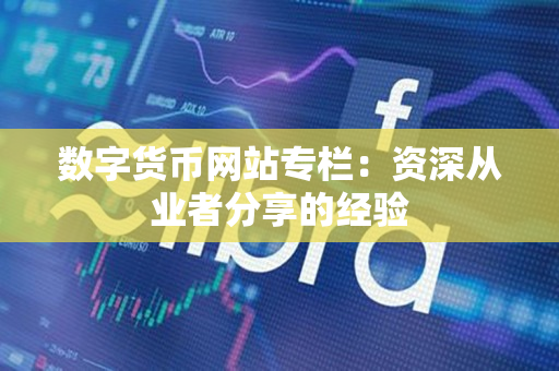 数字货币网站专栏:资深从业者分享的经验 数字货币网站专栏:资深从业者分享的经验