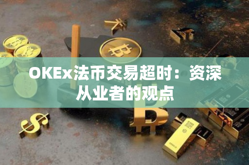 OKEx法币交易超时:资深从业者的观点 OKEx法币交易超时:资深从业者的观点
